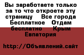 Вы заработаете только за то что откроете эту страницу. - Все города Бесплатное » Отдам бесплатно   . Крым,Евпатория